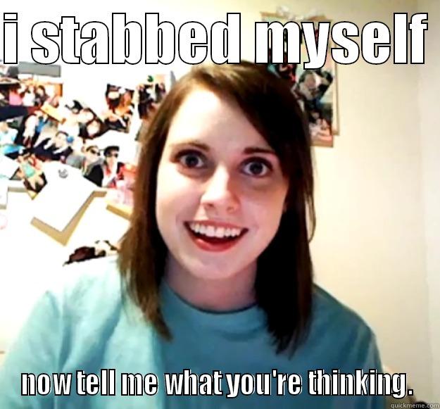 I STABBED MYSELF  NOW TELL ME WHAT YOU'RE THINKING. Overly Attached Girlfriend