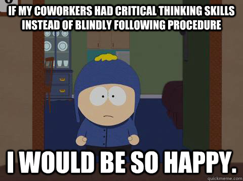 If my coworkers had critical thinking skills instead of blindly following procedure i would be so happy. - If my coworkers had critical thinking skills instead of blindly following procedure i would be so happy.  Craig would be so happy