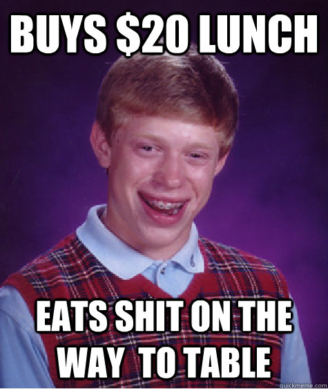 buys $20 lunch eats shit on the way  to table  Bad Luck Brian