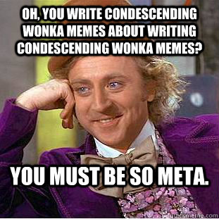 Oh, you write Condescending Wonka memes about writing condescending wonka memes? You must be so meta.  Condescending Wonka