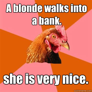 A blonde walks into a bank. she is very nice.  Anti-Joke Chicken