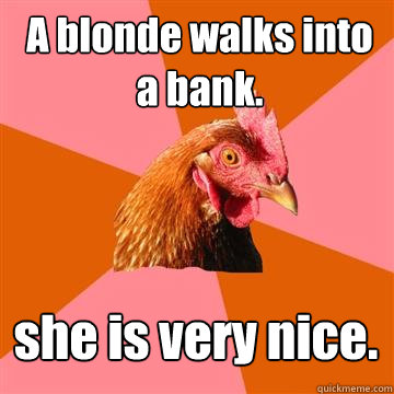 A blonde walks into a bank. she is very nice. - A blonde walks into a bank. she is very nice.  Anti-Joke Chicken