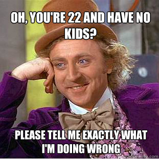 Oh, you're 22 and have no kids? Please tell me exactly what I'm doing wrong  Willy Wonka Meme