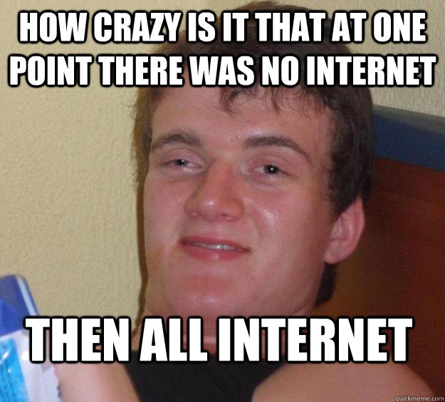 how crazy is it that at one point there was no internet then all internet - how crazy is it that at one point there was no internet then all internet  10 Guy