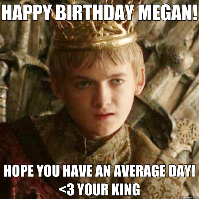 HAPPY BIRTHDAY MEGAN! HOPE YOU HAVE AN AVERAGE DAY!  <3 YOUR KING  