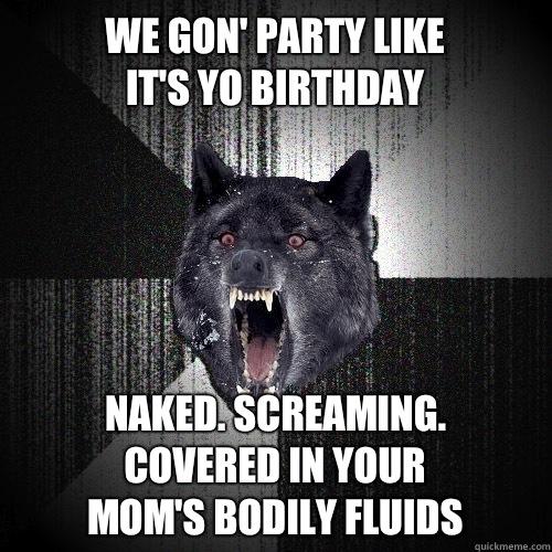 We gon' party like
It's yo birthday Naked. Screaming. 
Covered in your 
mom's bodily fluids - We gon' party like
It's yo birthday Naked. Screaming. 
Covered in your 
mom's bodily fluids  Insanity Wolf