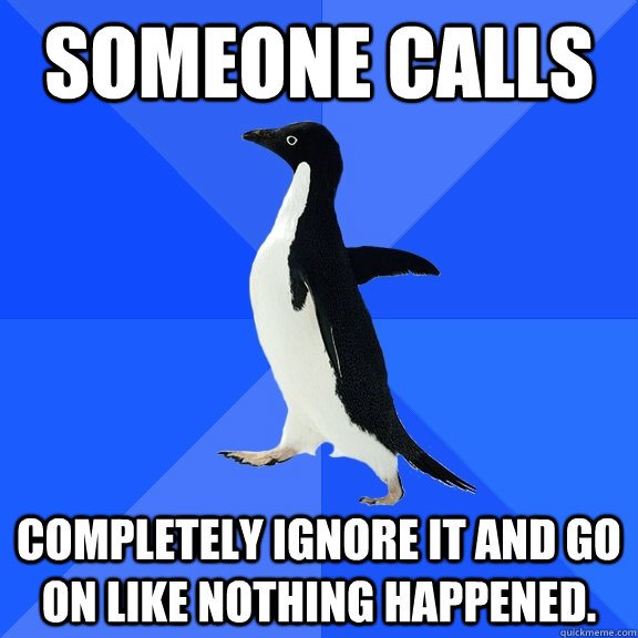 Someone calls completely ignore it and go on like nothing happened.  Socially Awkward Penguin