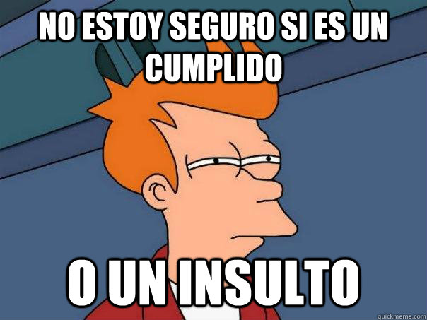 NO ESTOY SEGURO SI ES UN CUMPLIDO O UN INSULTO - NO ESTOY SEGURO SI ES UN CUMPLIDO O UN INSULTO  Futurama Fry