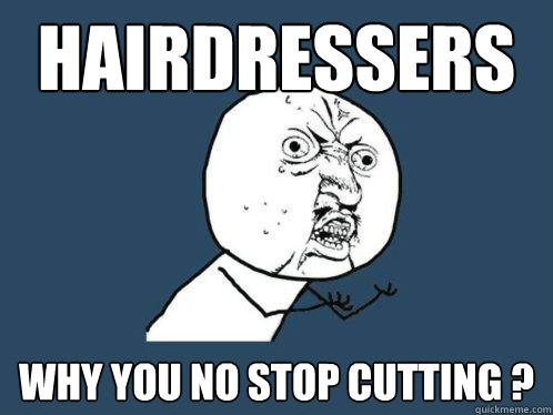 hairdressers 
 Why you no stop cutting ?  