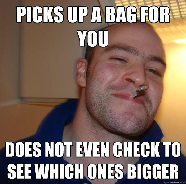 Picks up a bag for you does not even check to see which ones bigger - Picks up a bag for you does not even check to see which ones bigger  Good Guy Greg 