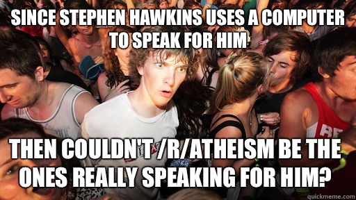 Since Stephen Hawkins uses a computer to speak for him Then couldn't /r/atheism be the ones really speaking for him?  Sudden Clarity Clarence