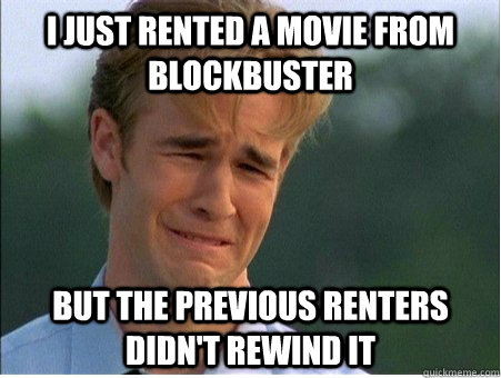 I just rented a movie from blockbuster But the previous renters didn't rewind it  1990s Problems