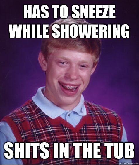 Has to sneeze while showering Shits in the tub  Bad Luck Brian