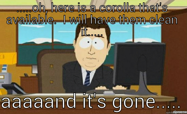 .....OH, HERE IS A COROLLA THAT'S AVAILABLE.  I WILL HAVE THEM CLEAN IT.....  AAAAAND IT'S GONE..... aaaand its gone