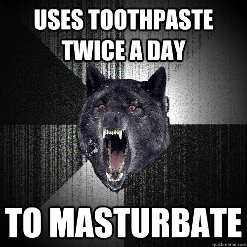 USES TOOTHPASTE TWICE A DAY TO MASTURBATE  Insanity Wolf
