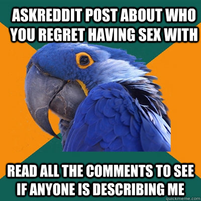 Askreddit post about who you regret having sex with read all the comments to see if anyone is describing me  ParanoidParrot