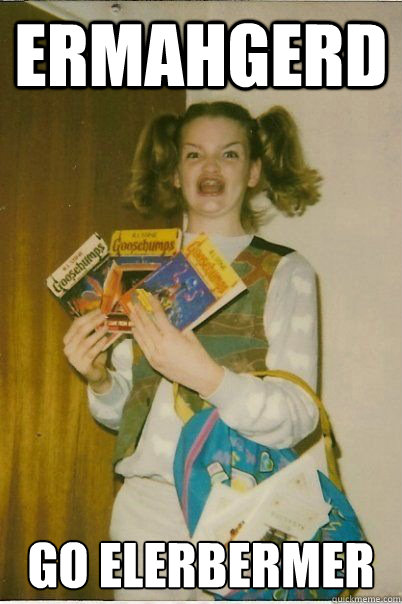ERMAHGERD GO ELERBERMER  ERMAHGERD CERDPREH