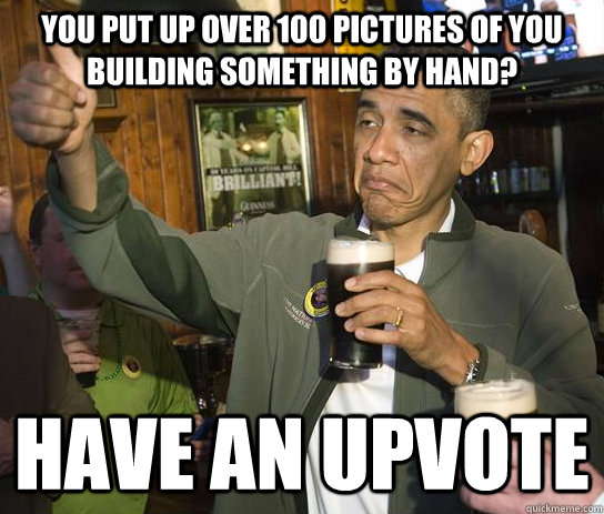 you put up over 100 pictures of you building something by hand? have an upvote  - you put up over 100 pictures of you building something by hand? have an upvote   Approving Obama