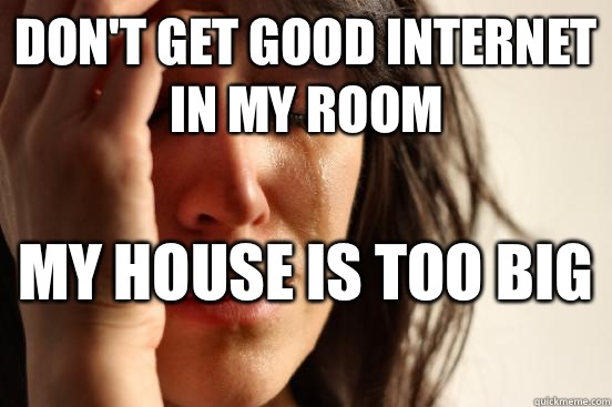 Don't get good Internet in my room My house is too big   First World Problems