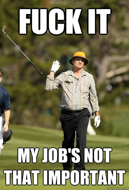 fuck it my job's not that important  fuck it bill murray