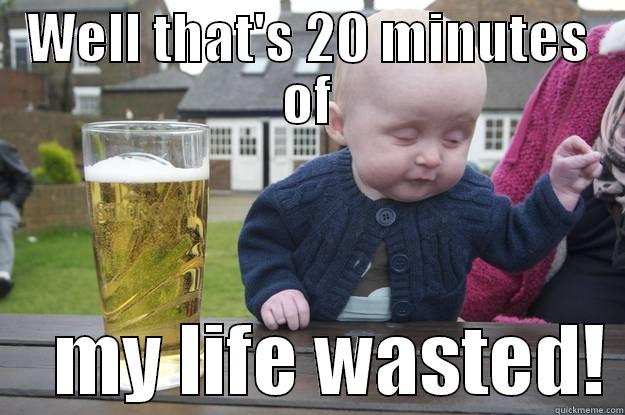 WELL THAT'S 20 MINUTES OF     MY LIFE WASTED! drunk baby