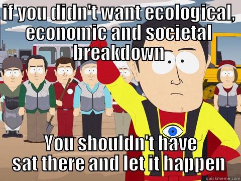 IF YOU DIDN'T WANT ECOLOGICAL, ECONOMIC AND SOCIETAL BREAKDOWN  YOU SHOULDN'T HAVE SAT THERE AND LET IT HAPPEN Captain Hindsight