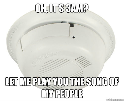 Oh, it's 3am? Let me play you the song of my people - Oh, it's 3am? Let me play you the song of my people  scumbag smoke detector