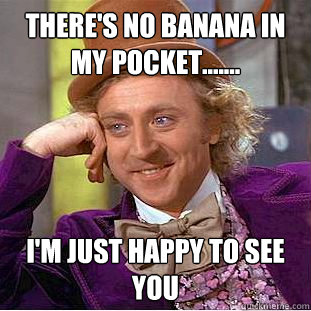 there's no banana in my pocket....... i'm just happy to see you  Creepy Wonka