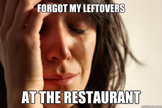 Forgot my leftovers at the restaurant - Forgot my leftovers at the restaurant  First World Problems