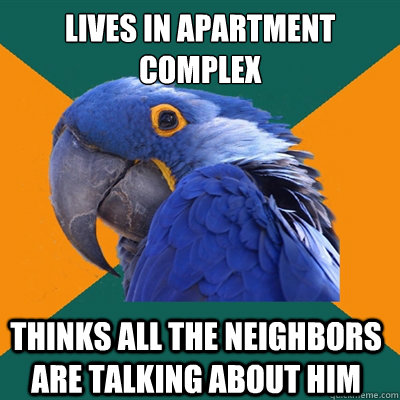 lives in apartment complex thinks all the neighbors are talking about him   Paranoid Parrot