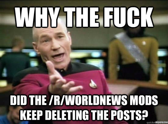 Why the fuck did the /r/worldnews mods keep deleting the posts?  Annoyed Picard HD