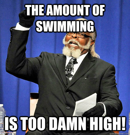 The amount of swimming is too damn high!  Jimmy Mc Millian