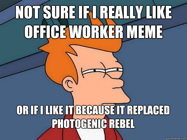 Not sure if I really like Office Worker meme Or if i like it because it replaced photogenic rebel - Not sure if I really like Office Worker meme Or if i like it because it replaced photogenic rebel  Futurama Fry