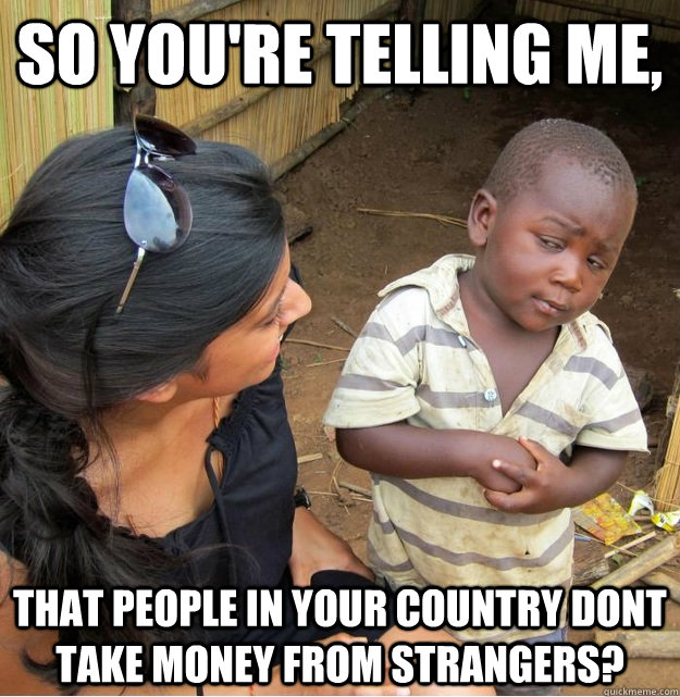 So you're telling me, that people in your country dont take money from strangers?  Skeptical Third World Kid