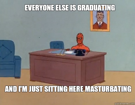 Everyone else is graduating  And I'm just sitting here masturbating   masturbating spiderman