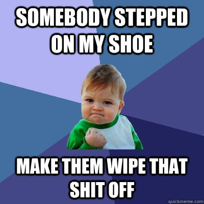 somebody stepped on my shoe make them wipe that shit off  Success Kid