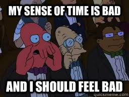 My sense of time is bad and I should feel bad  Zoidberg