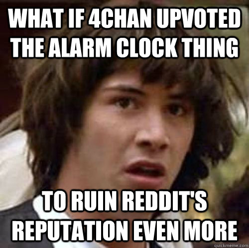 what if 4chan upvoted the alarm clock thing to ruin reddit's reputation even more - what if 4chan upvoted the alarm clock thing to ruin reddit's reputation even more  Misc