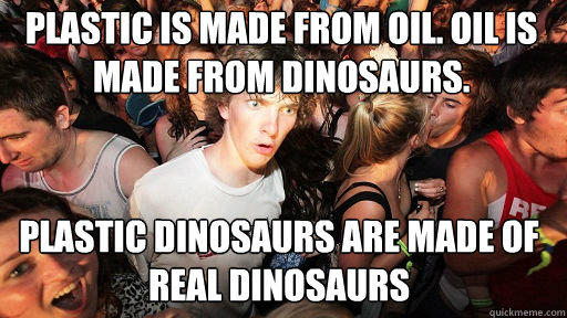 Plastic is made from oil. Oil is made from dinosaurs.
 Plastic dinosaurs are made of real dinosaurs  Sudden Clarity Clarence