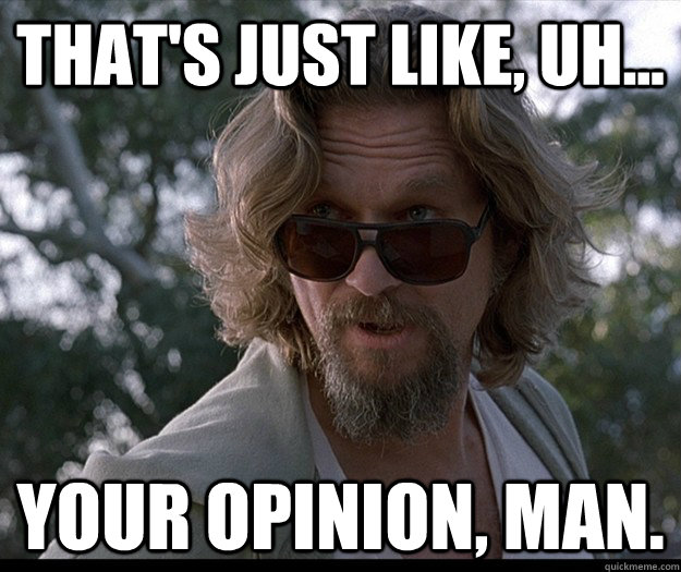 That's just like, uh... Your opinion, man.  Lebowski Opinion