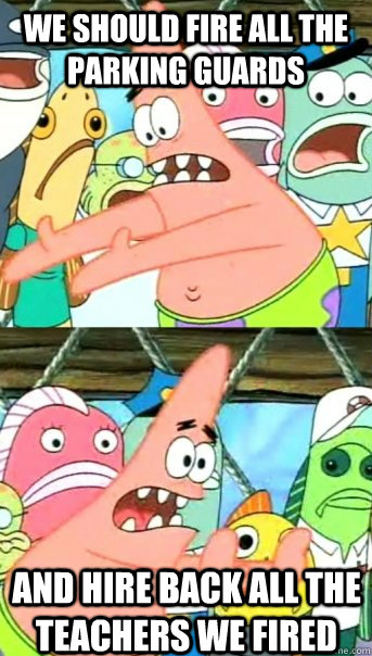 we should fire all the parking guards and hire back all the teachers we fired  Push it somewhere else Patrick