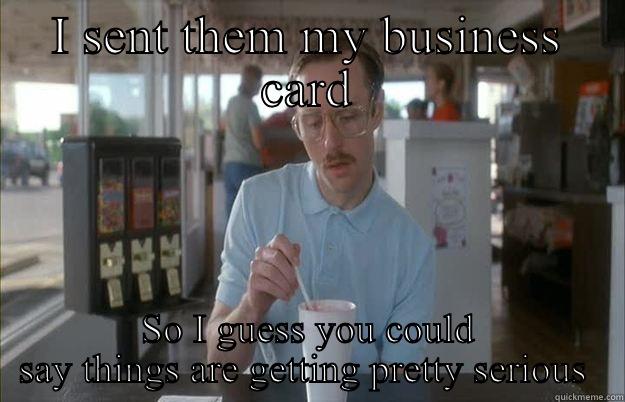 Business card  - I SENT THEM MY BUSINESS CARD SO I GUESS YOU COULD SAY THINGS ARE GETTING PRETTY SERIOUS  Things are getting pretty serious