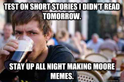 Test on short stories i didn't read tomorrow. stay up all night making moore memes.  Lazy College Senior