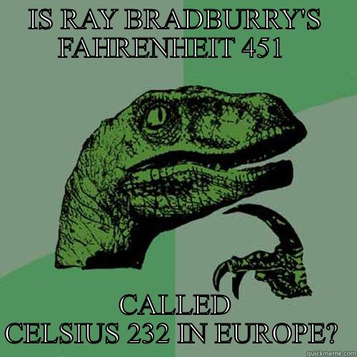 IS RAY BRADBURRY'S FAHRENHEIT 451  CALLED CELSIUS 232 IN EUROPE?  Philosoraptor