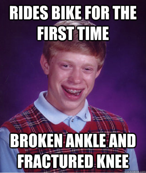 rides bike for the first time broken ankle and fractured knee  Bad Luck Brian