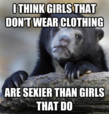 I think girls that don't wear clothing are sexier than girls that do - I think girls that don't wear clothing are sexier than girls that do  Confession Bear