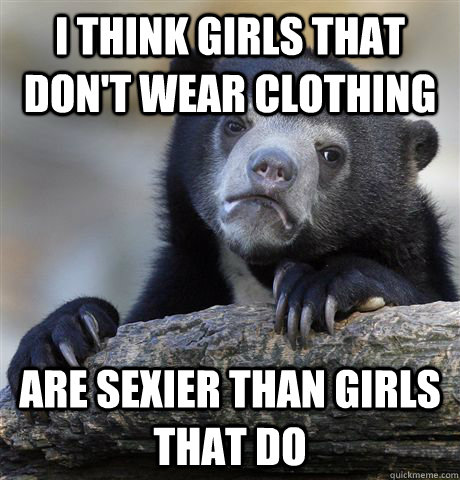 I think girls that don't wear clothing are sexier than girls that do  Confession Bear
