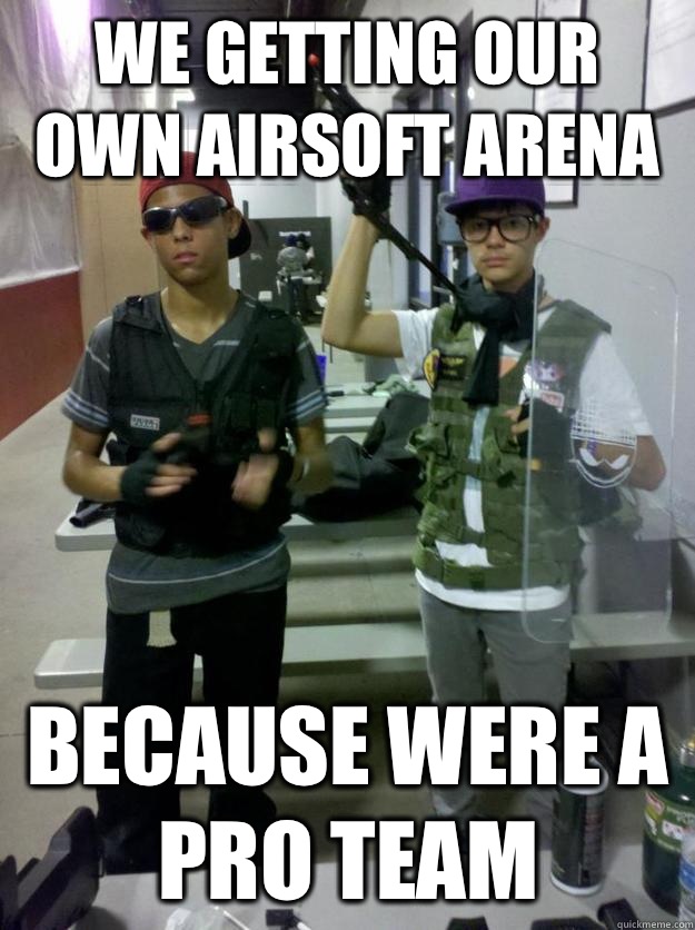 We getting our own airsoft arena  Because were a pro team  