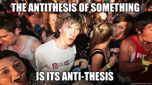 The Antithesis of Something  Is its Anti-Thesis  Sudden Clarity Clarence