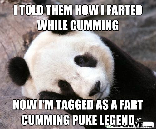 I told them how i farted while cumming now i'm tagged as a fart cumming puke legend  